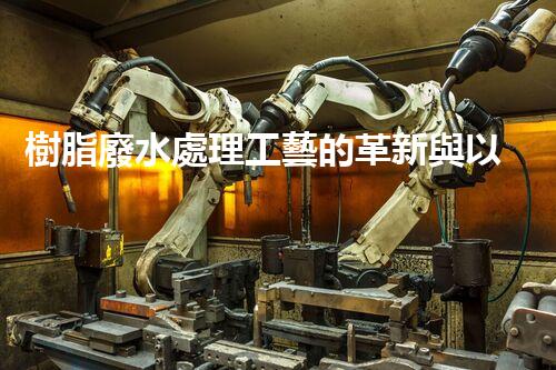 樹脂廢水處理工藝的革新與以后？